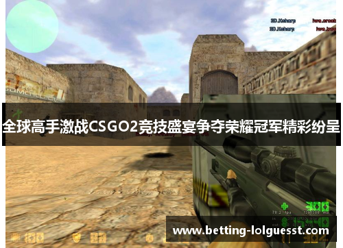 全球高手激战CSGO2竞技盛宴争夺荣耀冠军精彩纷呈